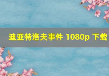 迪亚特洛夫事件 1080p 下载